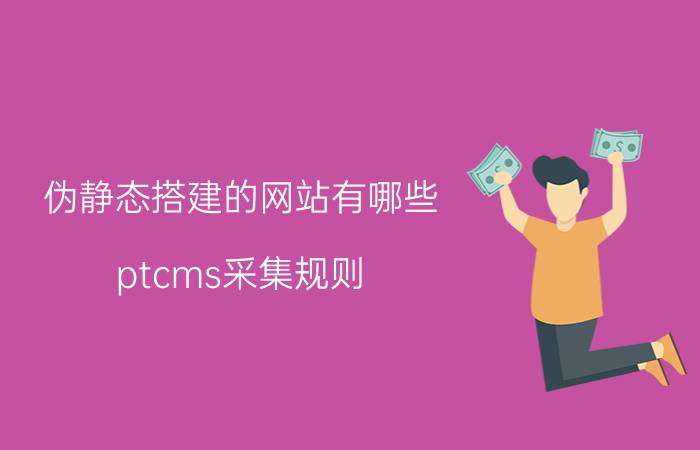 伪静态搭建的网站有哪些 ptcms采集规则？